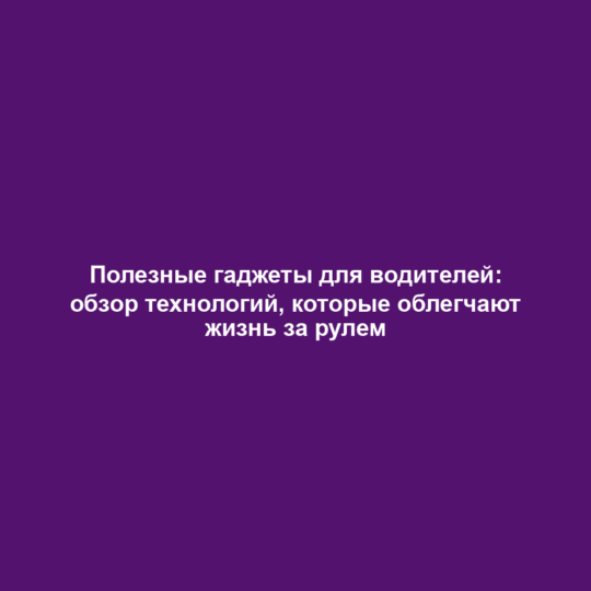 Полезные гаджеты для водителей: обзор технологий, которые облегчают жизнь за рулем