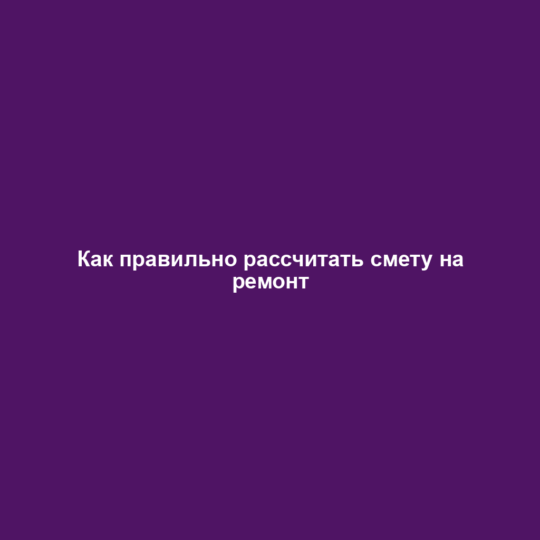 Как правильно рассчитать смету на ремонт