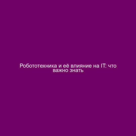 Робототехника и её влияние на IT: что важно знать
