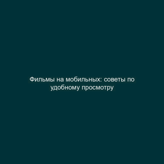 Фильмы на мобильных: советы по удобному просмотру