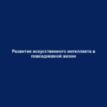 Развитие искусственного интеллекта в повседневной жизни