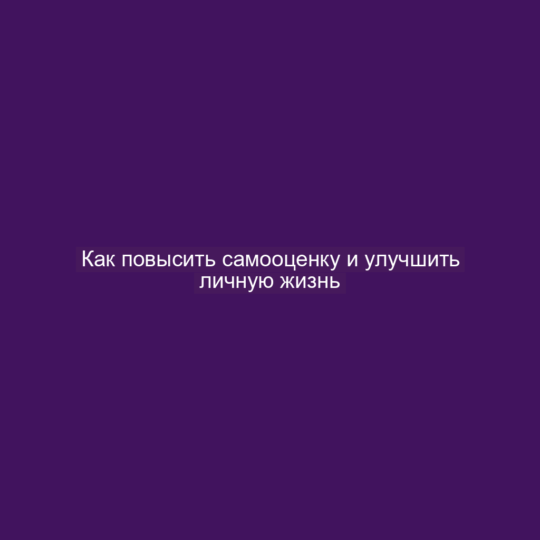 Как повысить самооценку и улучшить личную жизнь