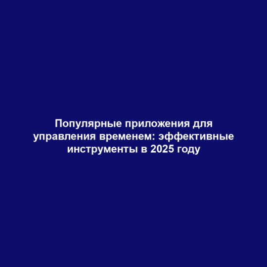 Популярные приложения для управления временем: эффективные инструменты в 2025 году