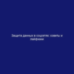 Защита данных в соцсетях: советы и лайфхаки