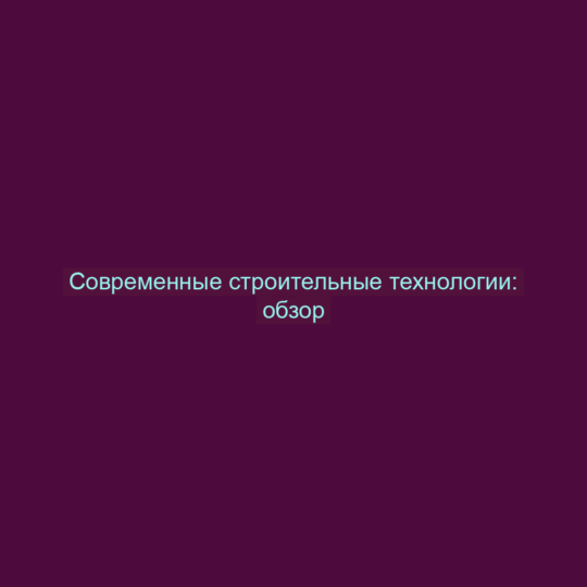 Современные строительные технологии: обзор