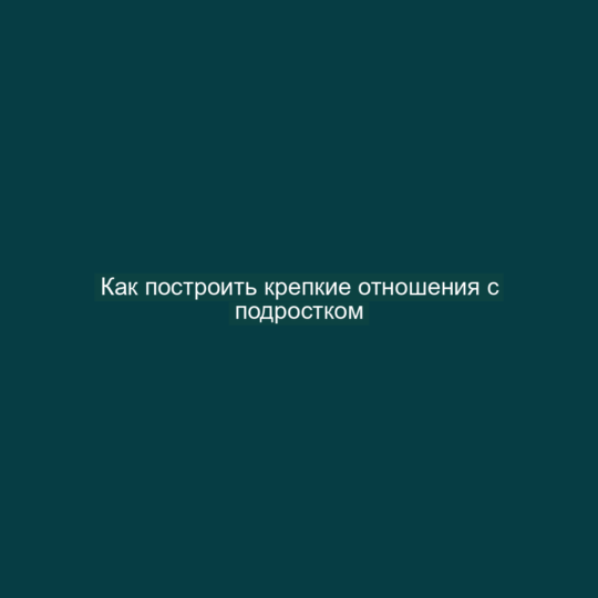 Как построить крепкие отношения с подростком