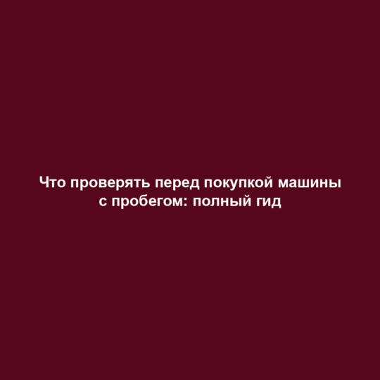 Что проверять перед покупкой машины с пробегом: полный гид
