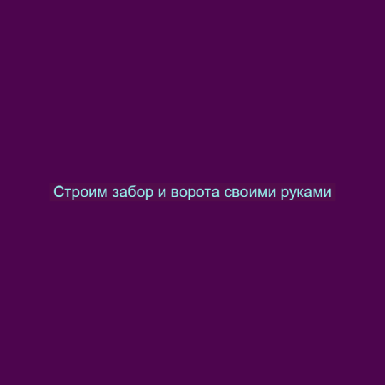 Строим забор и ворота своими руками