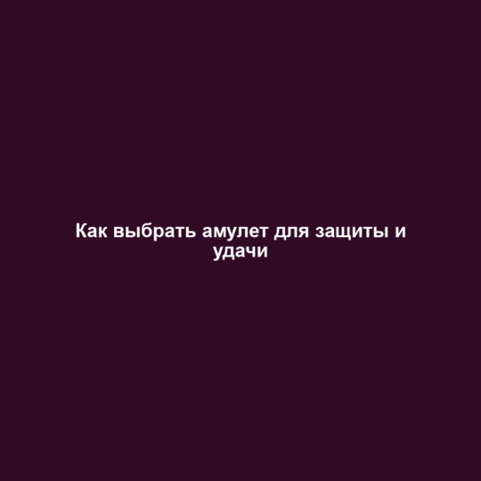 Как выбрать амулет для защиты и удачи