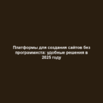 Платформы для создания сайтов без программиста: удобные решения в 2025 году