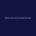 Выбор строительной техники для дома