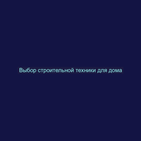 Выбор строительной техники для дома