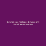 Собственные подборки фильмов для друзей: как составлять