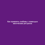 Как привлечь любовь с помощью магических ритуалов