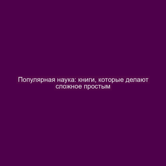 Популярная наука: книги, которые делают сложное простым