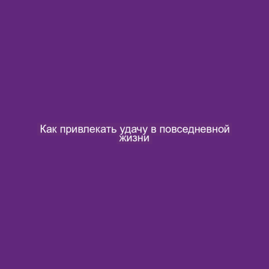 Как привлекать удачу в повседневной жизни