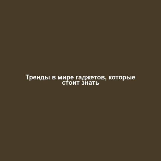 Тренды в мире гаджетов, которые стоит знать
