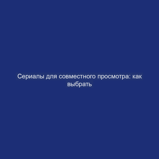 Сериалы для совместного просмотра: как выбрать