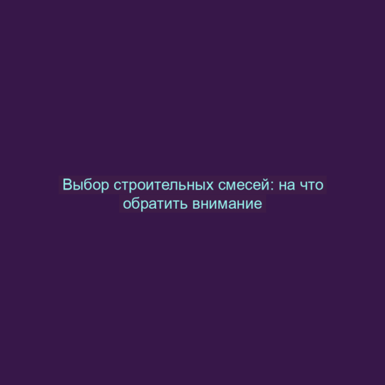 Выбор строительных смесей: на что обратить внимание
