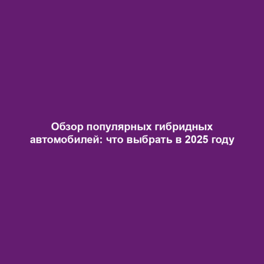 Обзор популярных гибридных автомобилей: что выбрать в 2025 году