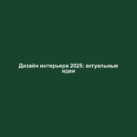 Дизайн интерьера 2025: актуальные идеи