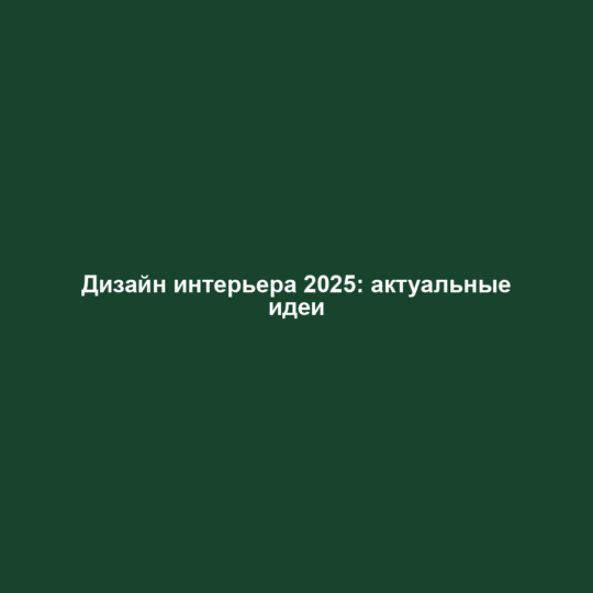 Дизайн интерьера 2025: актуальные идеи
