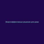Энергоэффективные решения для дома