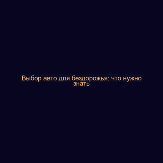 Выбор авто для бездорожья: что нужно знать