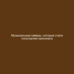 Музыкальные каверы, которые стали популярнее оригинала