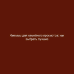 Фильмы для семейного просмотра: как выбрать лучшие