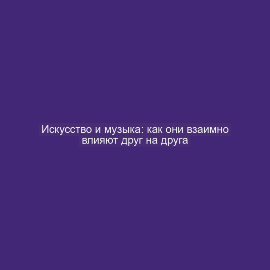 Искусство и музыка: как они взаимно влияют друг на друга