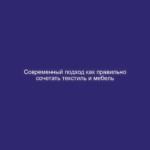 Современный подход как правильно сочетать текстиль и мебель
