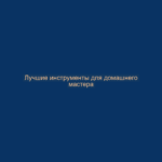 Лучшие инструменты для домашнего мастера