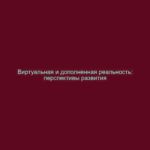 Виртуальная и дополненная реальность: перспективы развития