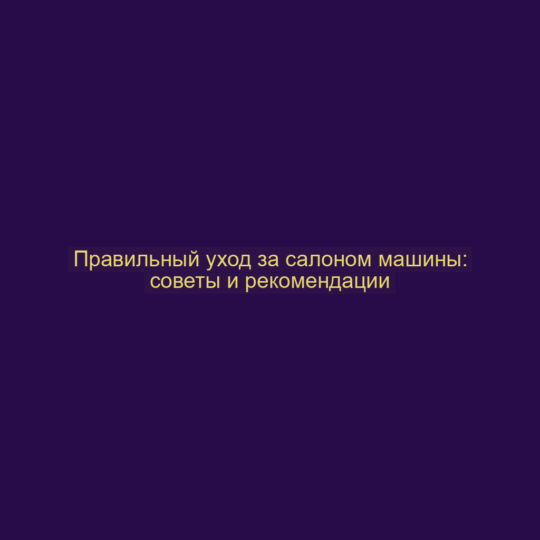 Правильный уход за салоном машины: советы и рекомендации