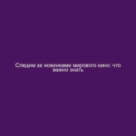 Следим за новинками мирового кино: что важно знать