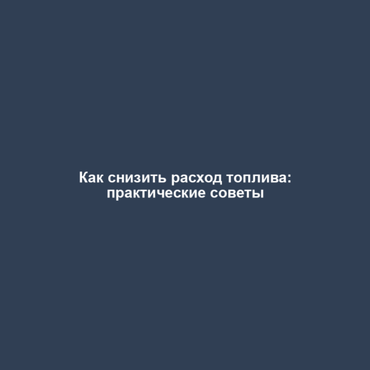 Как снизить расход топлива: практические советы