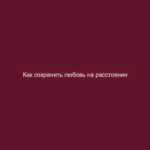 Как сохранить любовь на расстоянии