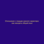 Отношения с людьми разного характера: как находить общий язык