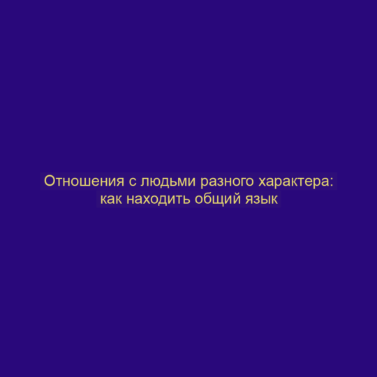 Отношения с людьми разного характера: как находить общий язык