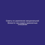 Советы по укреплению эмоциональной близости: как создать гармоничные отношения