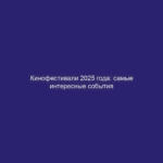 Кинофестивали 2025 года: самые интересные события
