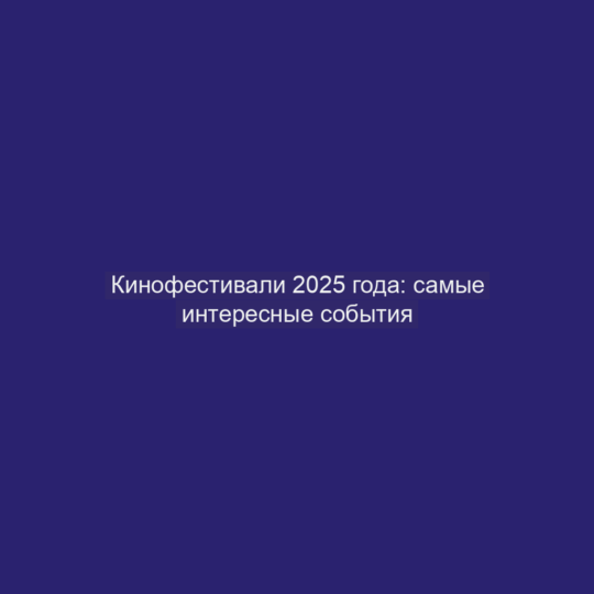 Кинофестивали 2025 года: самые интересные события