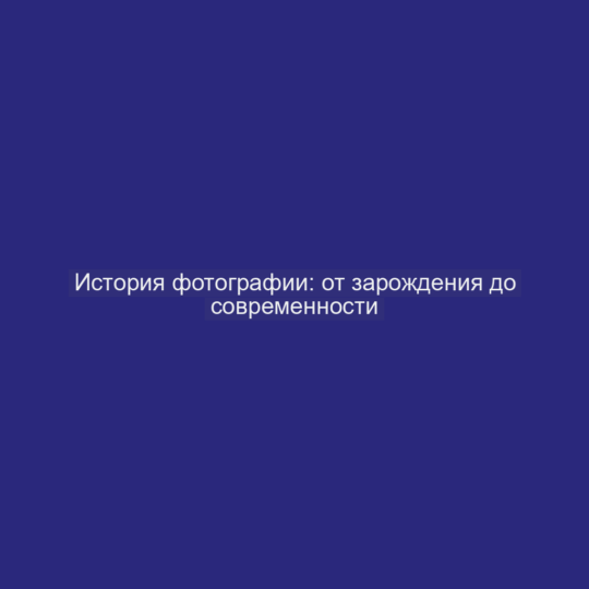 История фотографии: от зарождения до современности