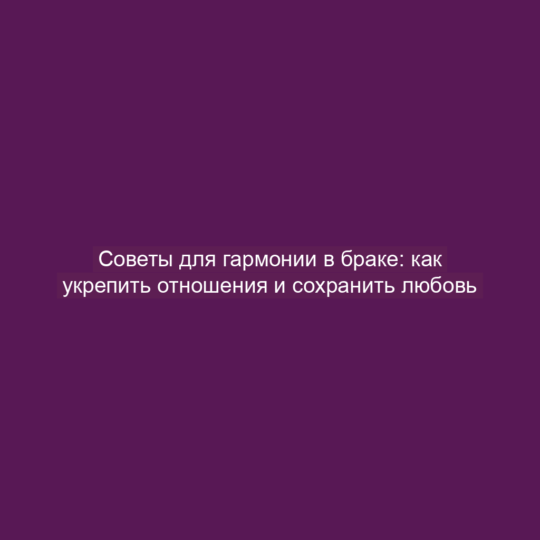 Советы для гармонии в браке: как укрепить отношения и сохранить любовь