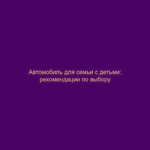 Автомобиль для семьи с детьми: рекомендации по выбору