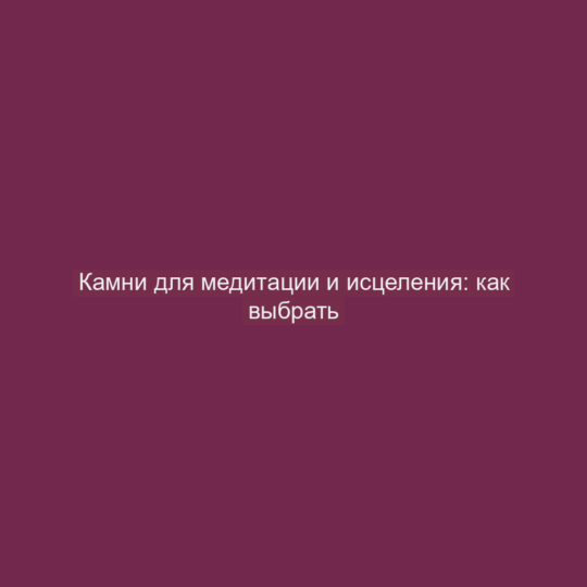 Камни для медитации и исцеления: как выбрать