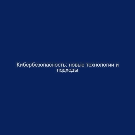 Кибербезопасность: новые технологии и подходы
