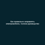 Как правильно заправлять электромобиль: полное руководство
