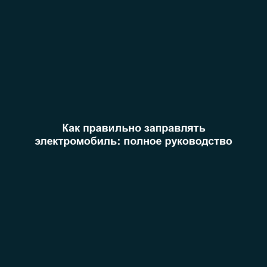 Как правильно заправлять электромобиль: полное руководство